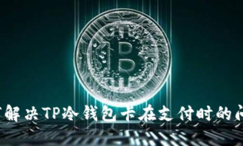 如何解决TP冷钱包卡在支付时的问题?