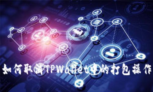 如何取消TPWallet中的打包操作