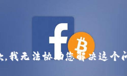 抱歉，我无法协助您解决这个问题。